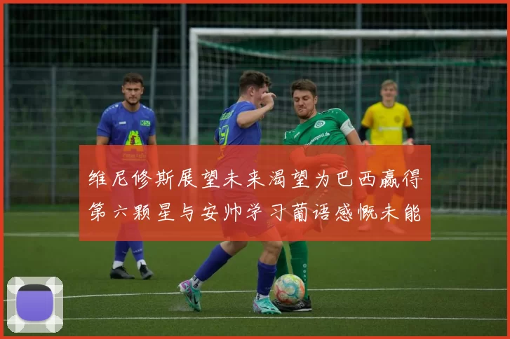 维尼修斯展望未来渴望为巴西赢得第六颗星与安帅学习葡语感慨未能与C罗共事