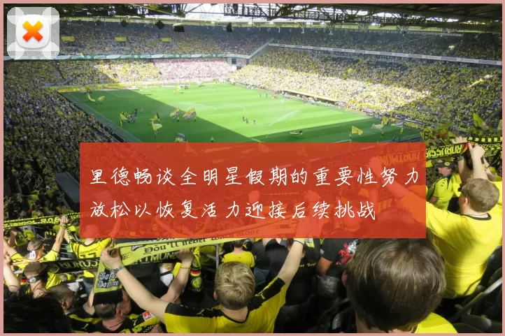 里德畅谈全明星假期的重要性努力放松以恢复活力迎接后续挑战