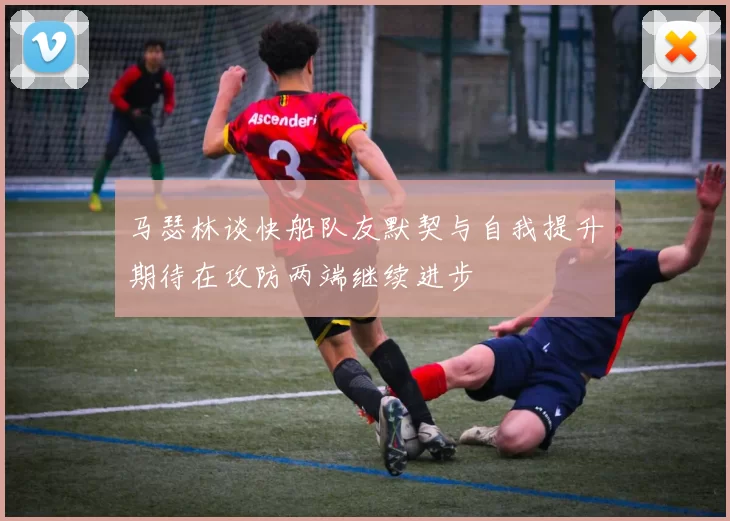 马瑟林谈快船队友默契与自我提升期待在攻防两端继续进步