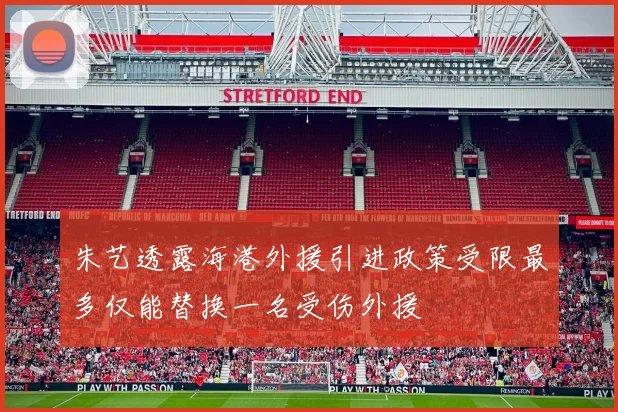 朱艺透露海港外援引进政策受限最多仅能替换一名受伤外援