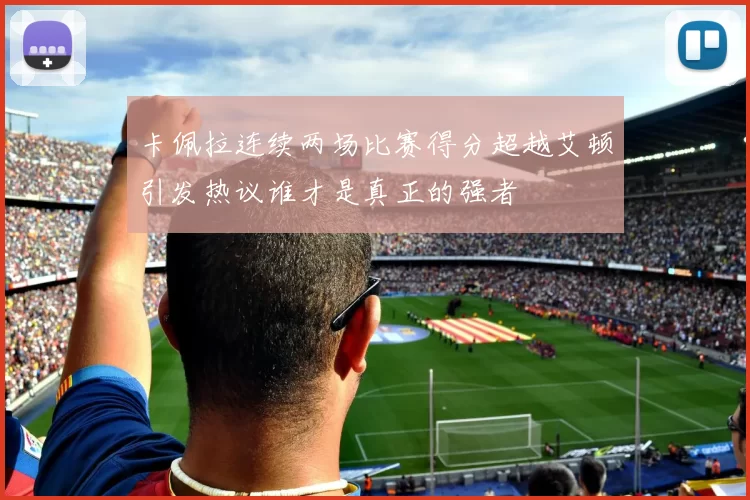 卡佩拉连续两场比赛得分超越艾顿引发热议谁才是真正的强者