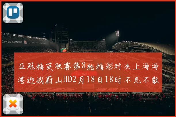 亚冠精英联赛第8轮精彩对决上海海港迎战蔚山HD2月18日18时不见不散