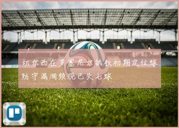 切尔西在罗塞尼尔执教初期定位球防守漏洞频现已失七球