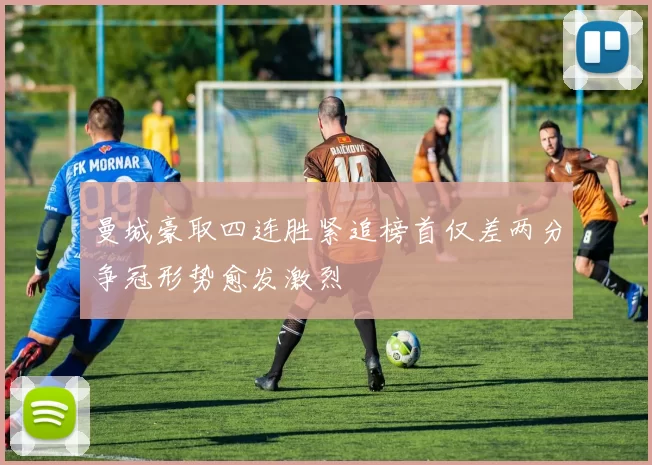 曼城豪取四连胜紧追榜首仅差两分争冠形势愈发激烈