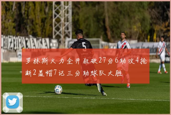 罗林斯火力全开狂砍27分6助攻4抢断2盖帽7记三分助球队大胜