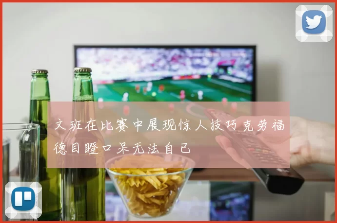 文班在比赛中展现惊人技巧克劳福德目瞪口呆无法自已