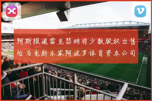 阿斯报道雷克瑟姆将少数股权出售给马竞新东家阿波罗体育资本公司