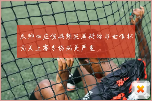 瓜帅回应伤病频发质疑称与世俱杯无关上赛季伤病更严重