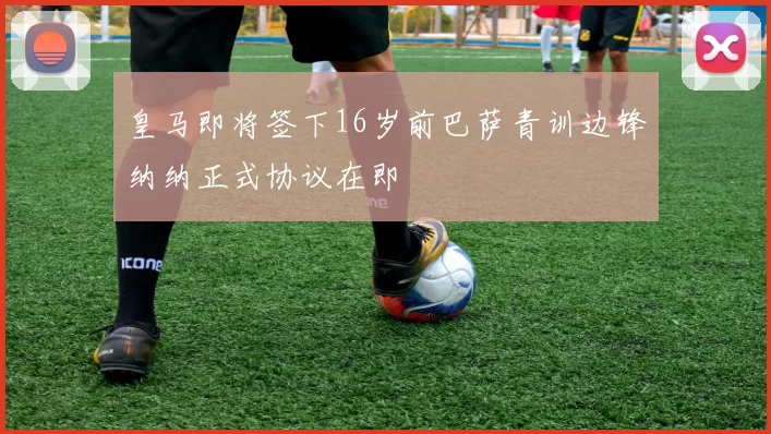 皇马即将签下16岁前巴萨青训边锋纳纳正式协议在即
