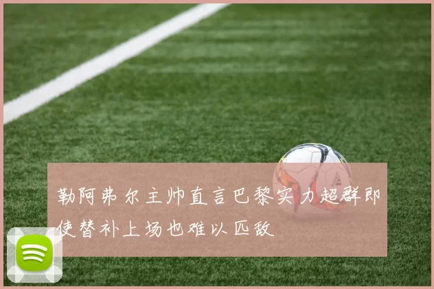 勒阿弗尔主帅直言巴黎实力超群即使替补上场也难以匹敌