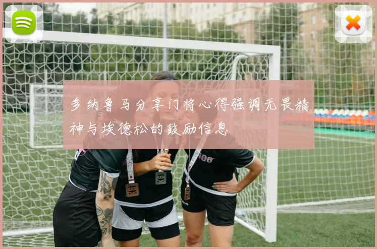 多纳鲁马分享门将心得强调无畏精神与埃德松的鼓励信息