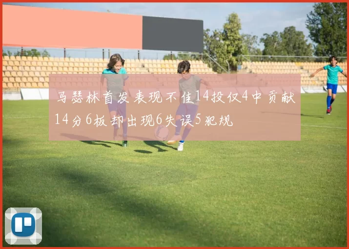 马瑟林首发表现不佳14投仅4中贡献14分6板却出现6失误5犯规
