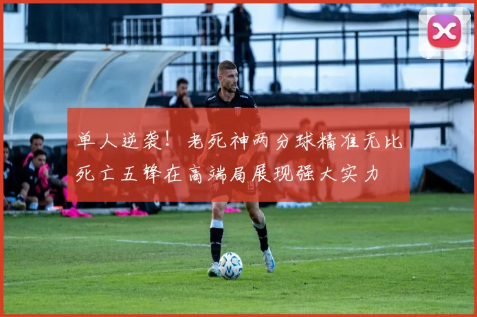 单人逆袭！老死神两分球精准无比死亡五锋在高端局展现强大实力