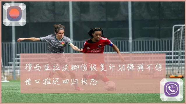 穆西亚拉谈脚伤恢复计划强调不想借口推迟回归状态