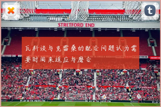 瓦科谈与克雷桑的配合问题认为需要时间来适应与磨合