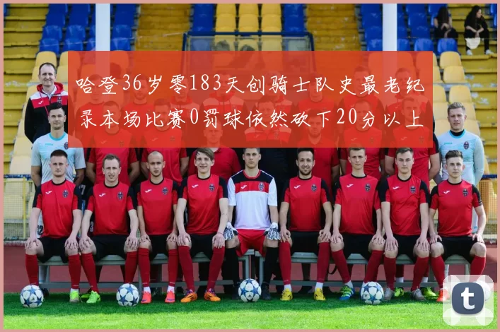 哈登36岁零183天创骑士队史最老纪录本场比赛0罚球依然砍下20分以上