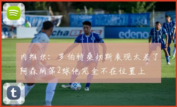 内维尔：罗伯特桑切斯表现太差了阿森纳第2球他完全不在位置上