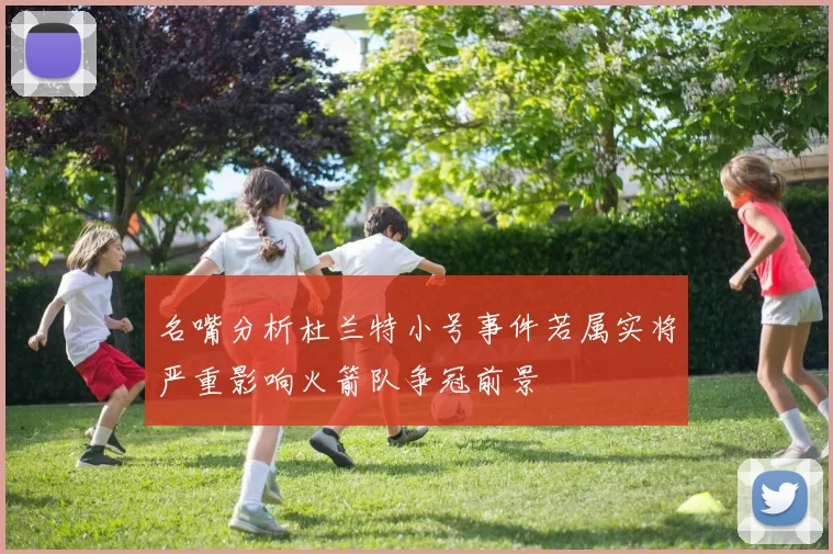 名嘴分析杜兰特小号事件若属实将严重影响火箭队争冠前景