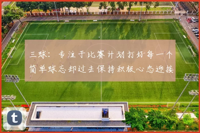 三球：专注于比赛计划打好每一个简单球忘却过去保持积极心态迎接下一回合