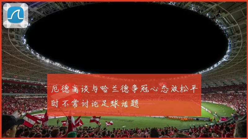 厄德高谈与哈兰德争冠心态放松平时不常讨论足球话题