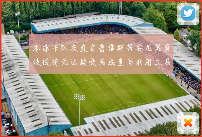 本菲卡队友直言普雷斯蒂安尼若真歧视将无法接受或成皇马利用工具