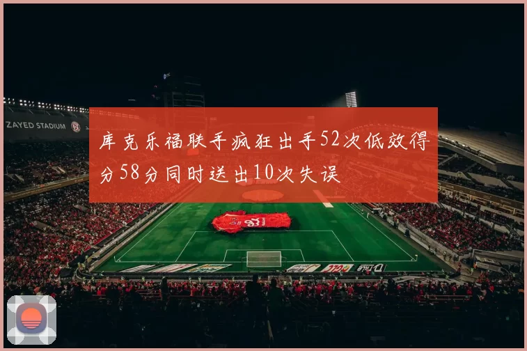 库克乐福联手疯狂出手52次低效得分58分同时送出10次失误