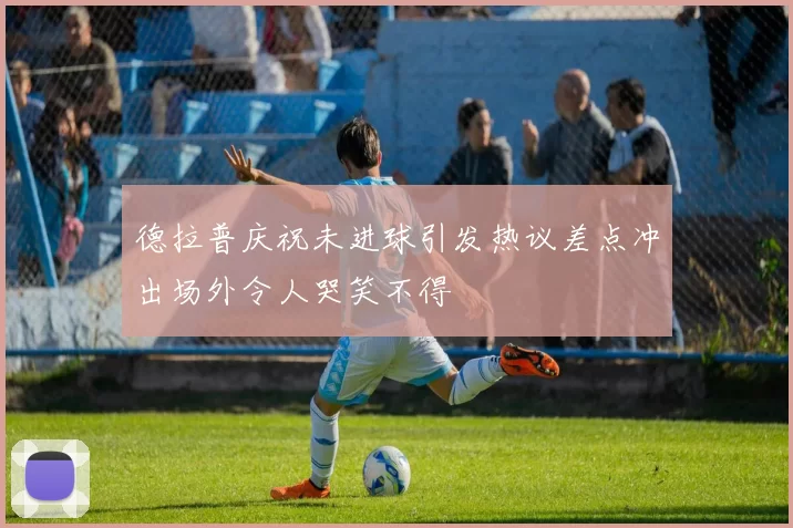德拉普庆祝未进球引发热议差点冲出场外令人哭笑不得