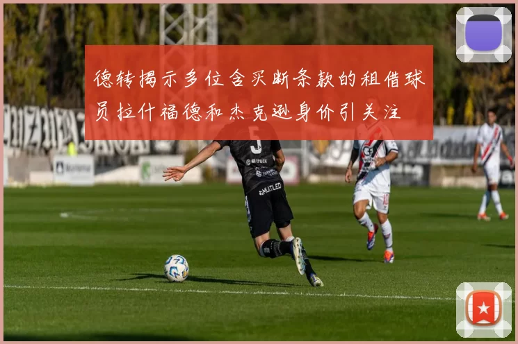 德转揭示多位含买断条款的租借球员拉什福德和杰克逊身价引关注