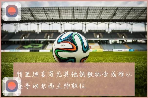 特里坦言若无其他执教机会或难以接手切尔西主帅职位