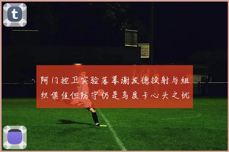 阿门控卫实验落幕谢泼德投射与组织俱佳但防守仍是乌度卡心头之忧