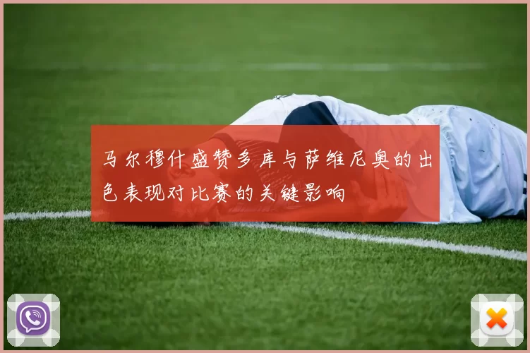 马尔穆什盛赞多库与萨维尼奥的出色表现对比赛的关键影响