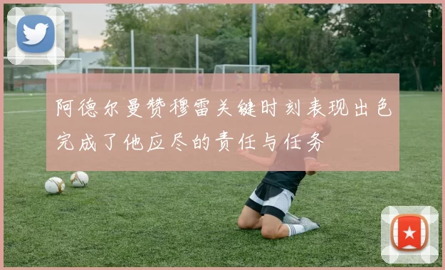 阿德尔曼赞穆雷关键时刻表现出色完成了他应尽的责任与任务
