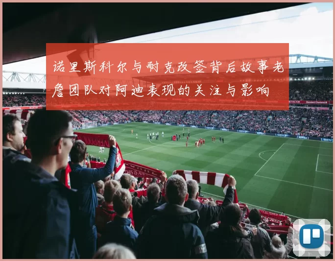 诺里斯科尔与耐克改签背后故事老詹团队对阿迪表现的关注与影响