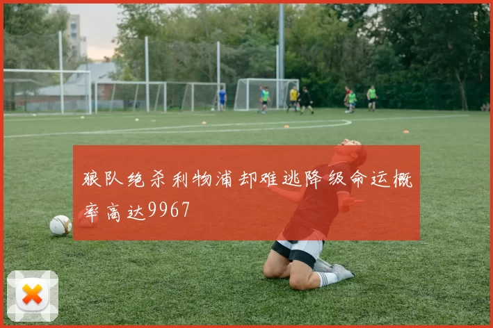 狼队绝杀利物浦却难逃降级命运概率高达9967