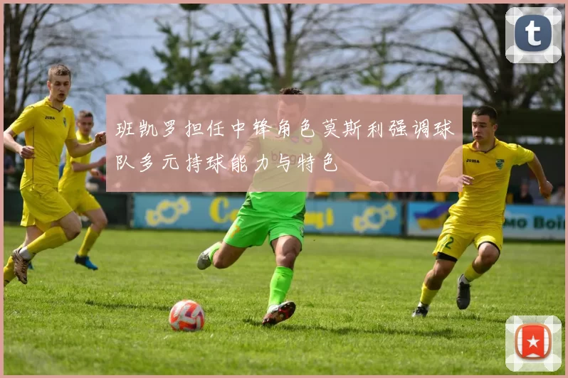 班凯罗担任中锋角色莫斯利强调球队多元持球能力与特色