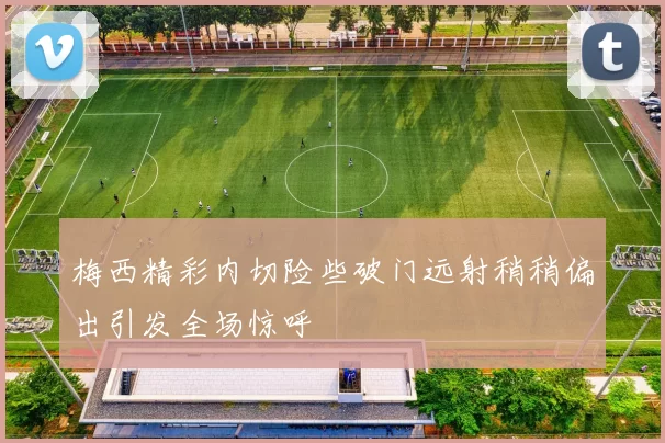 梅西精彩内切险些破门远射稍稍偏出引发全场惊呼
