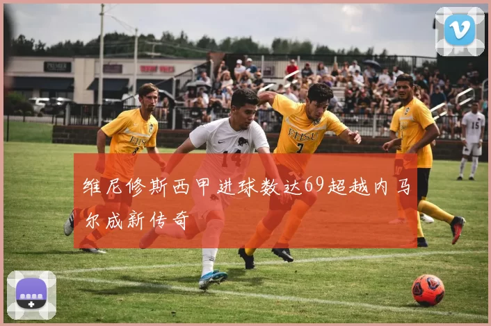 维尼修斯西甲进球数达69超越内马尔成新传奇