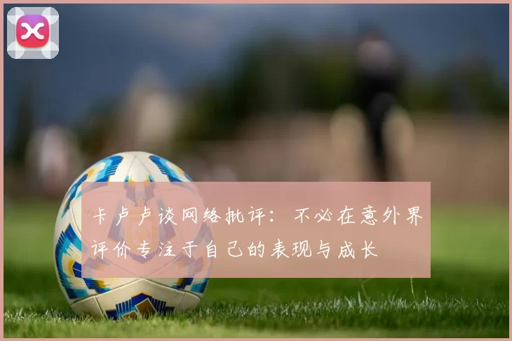 卡卢卢谈网络批评：不必在意外界评价专注于自己的表现与成长