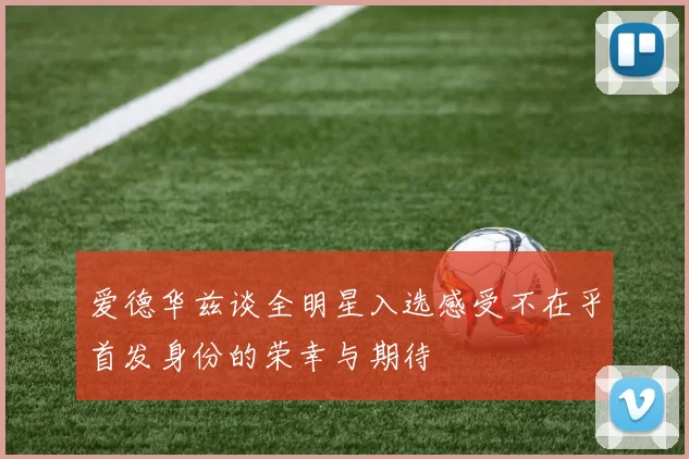 爱德华兹谈全明星入选感受不在乎首发身份的荣幸与期待