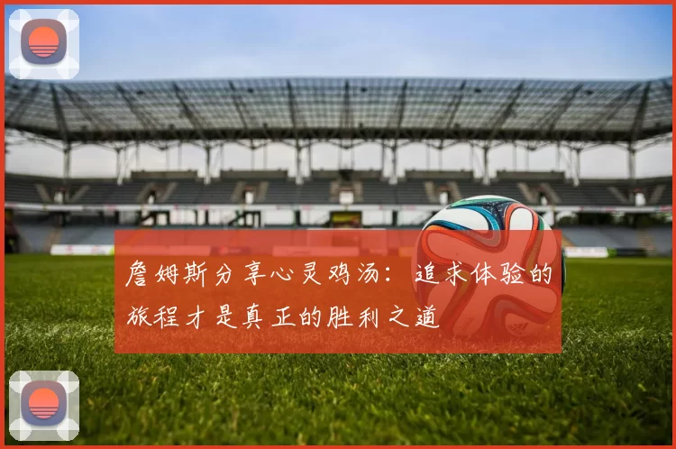 詹姆斯分享心灵鸡汤：追求体验的旅程才是真正的胜利之道
