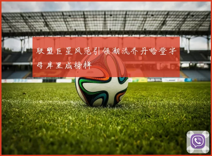 联盟巨星风范引领潮流乔丹哈登字母库里成榜样