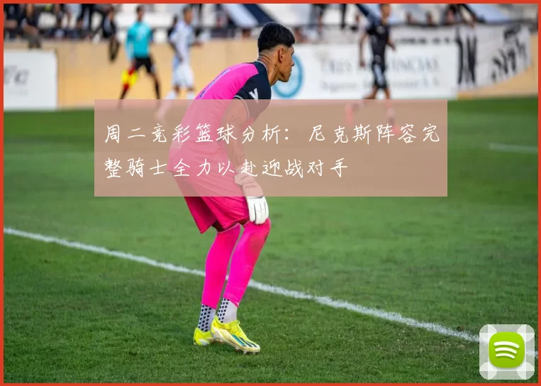 周二竞彩篮球分析：尼克斯阵容完整骑士全力以赴迎战对手