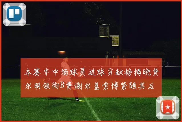 本赛季中场球员进球贡献榜揭晓费尔明领衔B费谢尔基索博紧随其后