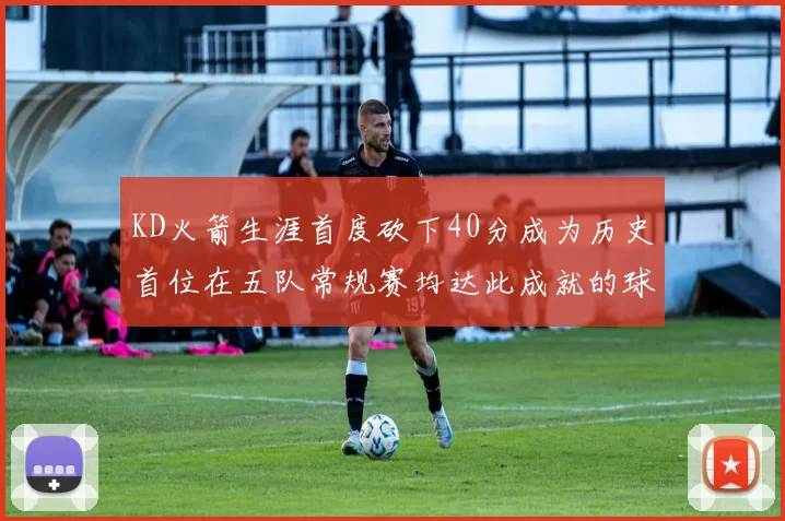 KD火箭生涯首度砍下40分成为历史首位在五队常规赛均达此成就的球员
