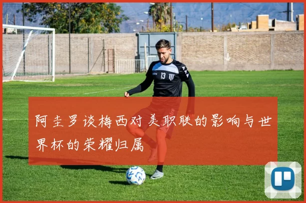 阿圭罗谈梅西对美职联的影响与世界杯的荣耀归属